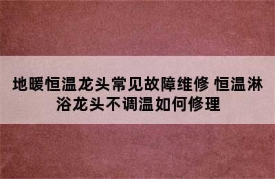 地暖恒温龙头常见故障维修 恒温淋浴龙头不调温如何修理